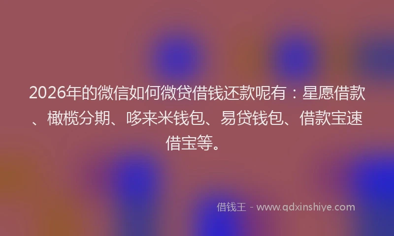 2026年的微信如何微贷借钱还款呢有：星愿借款、橄榄分期、哆来米钱包、易贷钱包、借款宝速借宝等。