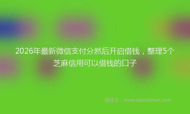 2026年最新微信支付分然后开启借钱，整理5个芝麻信用可以借钱的口子