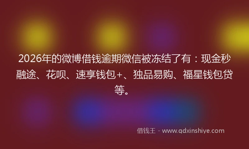 2026年的微博借钱逾期微信被冻结了有：现金秒融途、花呗、速享钱包+、独品易购、福星钱包贷等。