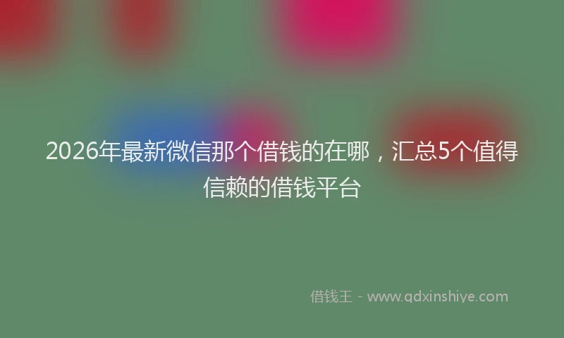2026年最新微信那个借钱的在哪，汇总5个值得信赖的借钱平台