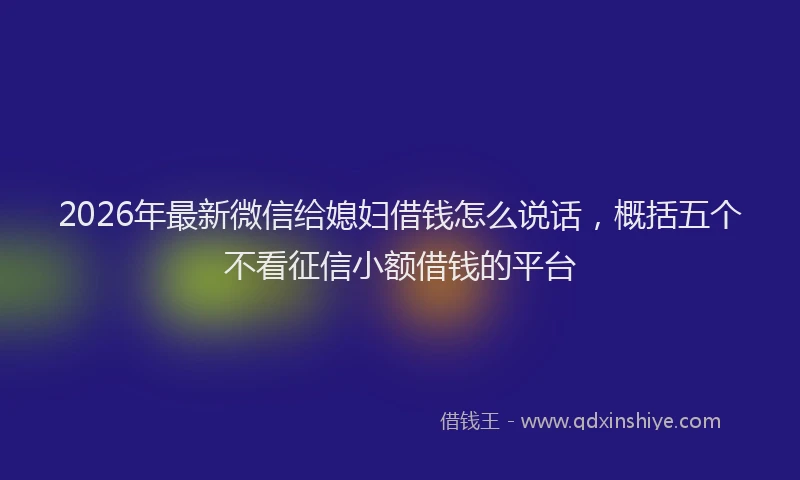 2026年最新微信给媳妇借钱怎么说话，概括五个不看征信小额借钱的平台