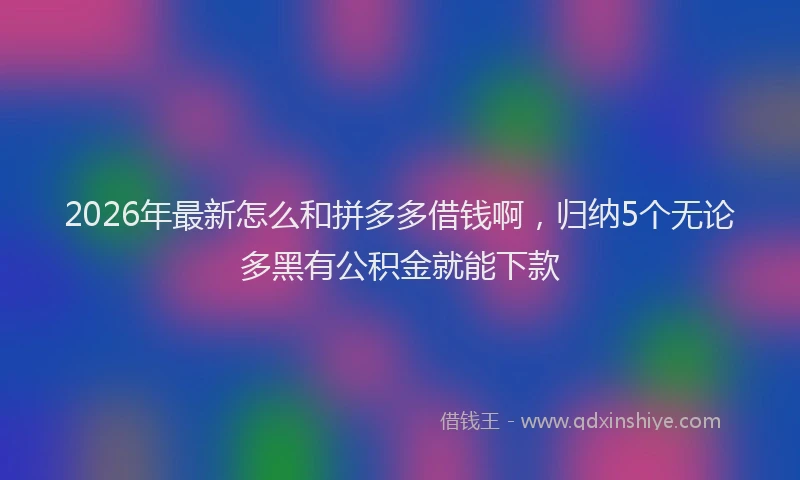 2026年最新怎么和拼多多借钱啊，归纳5个无论多黑有公积金就能下款