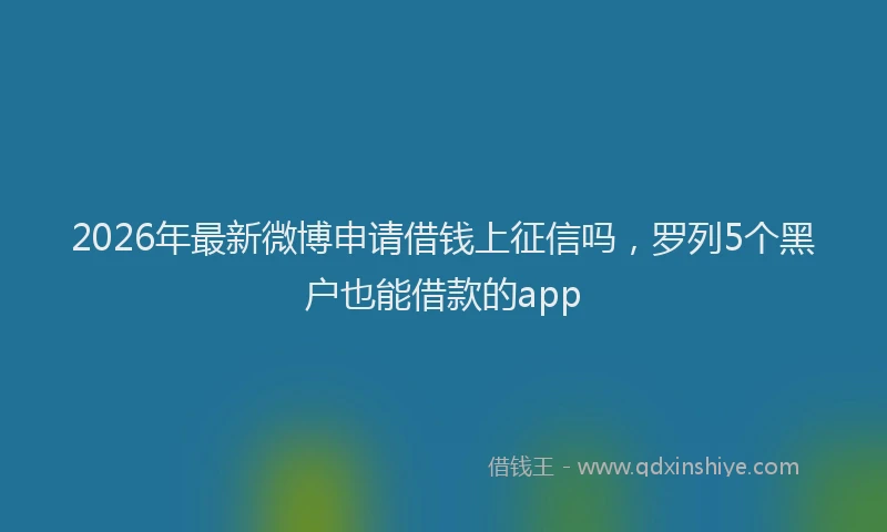 2026年最新微博申请借钱上征信吗，罗列5个黑户也能借款的app