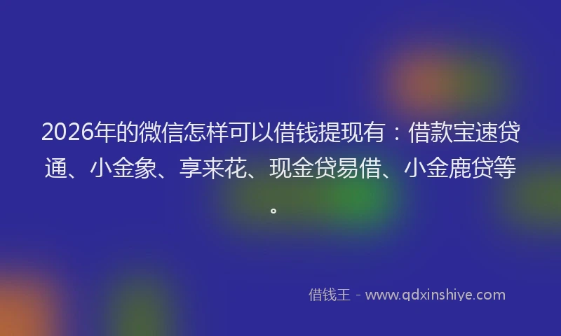 2026年的微信怎样可以借钱提现有：借款宝速贷通、小金象、享来花、现金贷易借、小金鹿贷等。