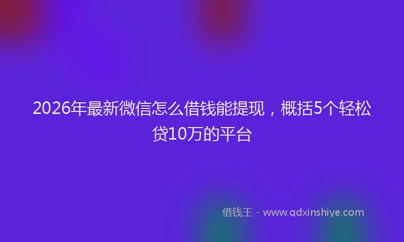 2026年最新微信怎么借钱能提现，概括5个轻松贷10万的平台
