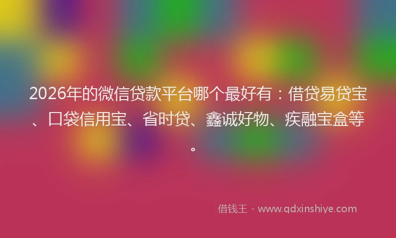2026年的微信贷款平台哪个最好有：借贷易贷宝、口袋信用宝、省时贷、鑫诚好物、疾融宝盒等。