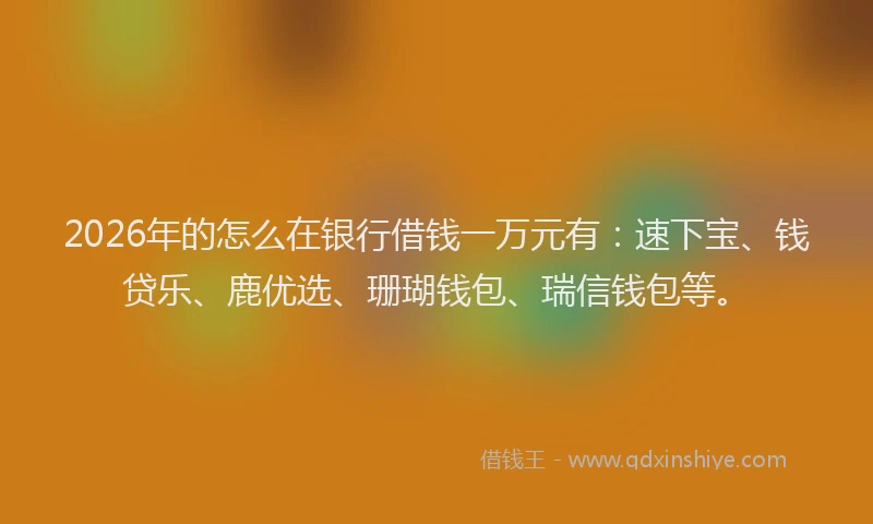 2026年的怎么在银行借钱一万元有：速下宝、钱贷乐、鹿优选、珊瑚钱包、瑞信钱包等。