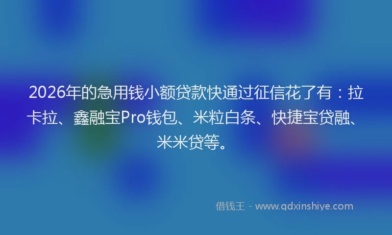 2026年的急用钱小额贷款快通过征信花了有:拉卡拉、鑫融宝Pro钱包、米粒白条、快捷宝贷融、米米贷等。