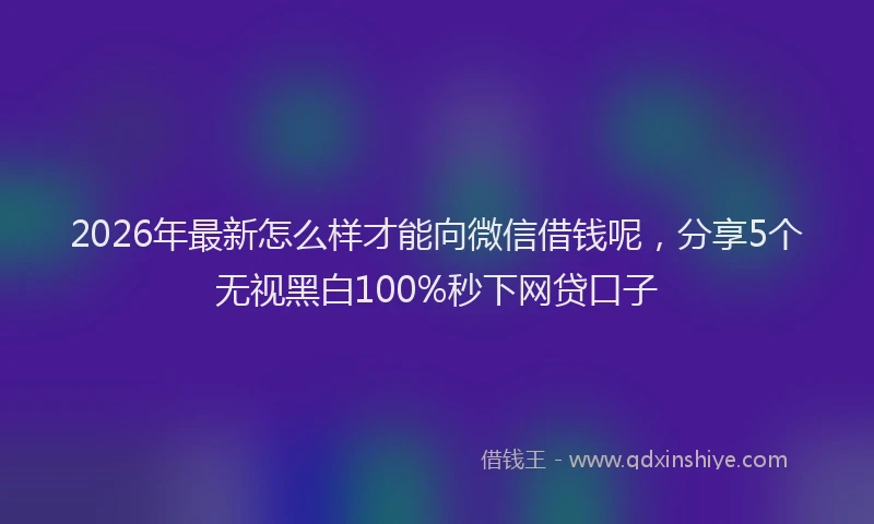 2026年最新怎么样才能向微信借钱呢，分享5个无视黑白100%秒下网贷口子