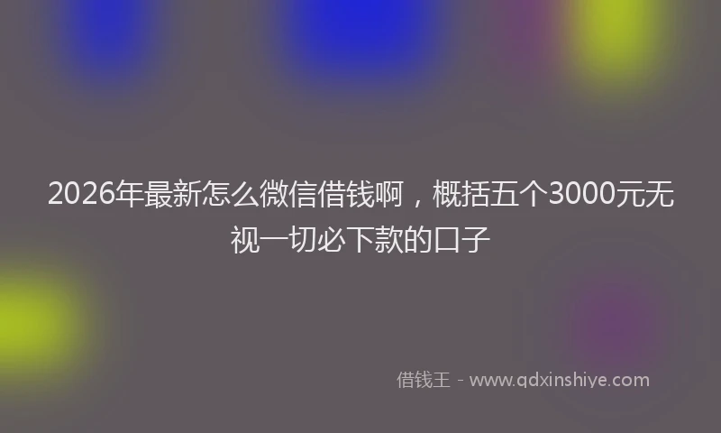 2026年最新怎么微信借钱啊，概括五个3000元无视一切必下款的口子
