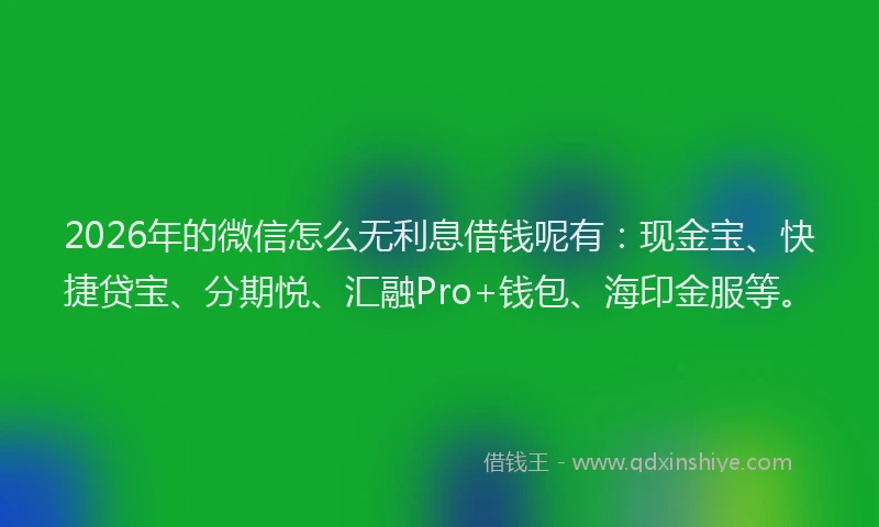 2026年的微信怎么无利息借钱呢有：现金宝、快捷贷宝、分期悦、汇融Pro+钱包、海印金服等。