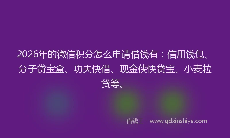 2026年的微信积分怎么申请借钱有：信用钱包、分子贷宝盒、功夫快借、现金侠快贷宝、小麦粒贷等。