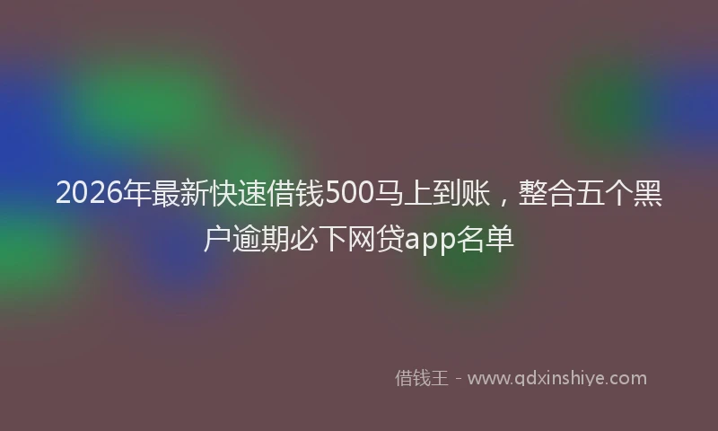 2026年最新快速借钱500马上到账，整合五个黑户逾期必下网贷app名单