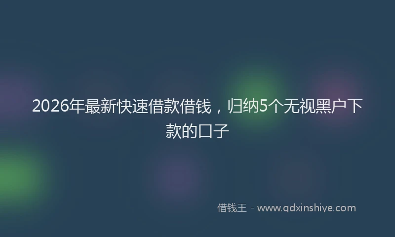 2026年最新快速借款借钱，归纳5个无视黑户下款的口子