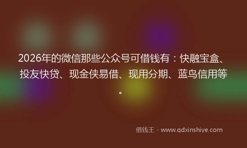 2026年的微信那些公众号可借钱有：快融宝盒、投友快贷、现金侠易借、现用分期、蓝鸟信用等。