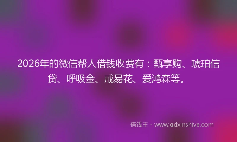 2026年的微信帮人借钱收费有：甄享购、琥珀信贷、呼吸金、戒易花、爱鸿森等。