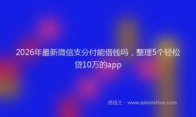 2026年最新微信支分付能借钱吗，整理5个轻松贷10万的app