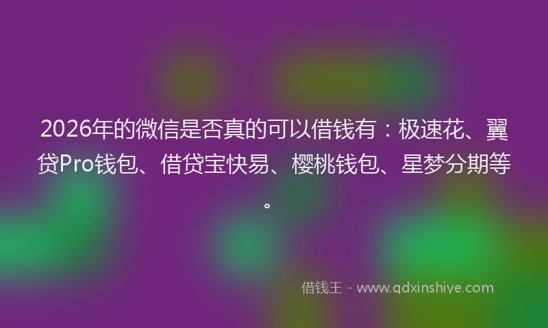 2026年的微信是否真的可以借钱有：极速花、翼贷Pro钱包、借贷宝快易、樱桃钱包、星梦分期等。