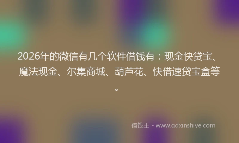 2026年的微信有几个软件借钱有：现金快贷宝、魔法现金、尔集商城、葫芦花、快借速贷宝盒等。