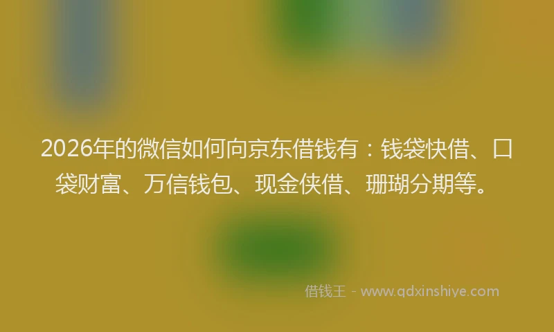 2026年的微信如何向京东借钱有：钱袋快借、口袋财富、万信钱包、现金侠借、珊瑚分期等。