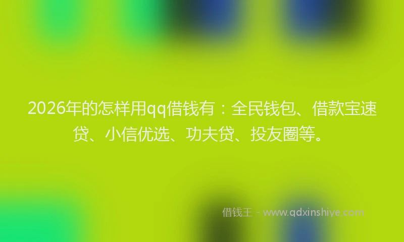 2026年的怎样用qq借钱有：全民钱包、借款宝速贷、小信优选、功夫贷、投友圈等。