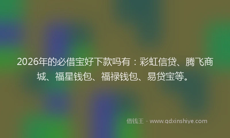 2026年的必借宝好下款吗有：彩虹信贷、腾飞商城、福星钱包、福禄钱包、易贷宝等。
