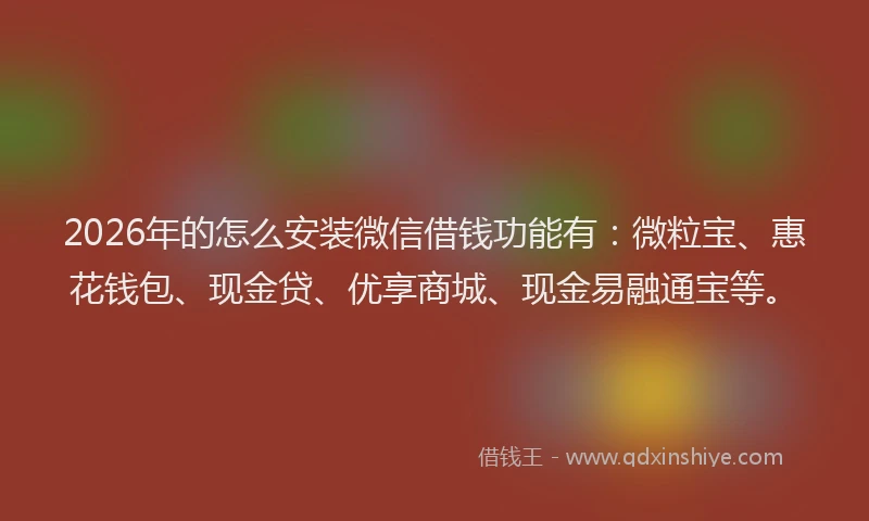 2026年的怎么安装微信借钱功能有：微粒宝、惠花钱包、现金贷、优享商城、现金易融通宝等。