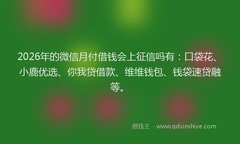 2026年的微信月付借钱会上征信吗有：口袋花、小鹿优选、你我贷借款、维维钱包、钱袋速贷融等。