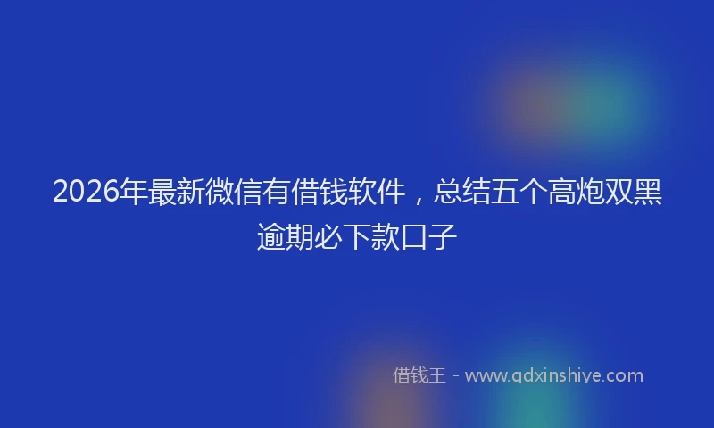 2026年最新微信有借钱软件，总结五个高炮双黑逾期必下款口子