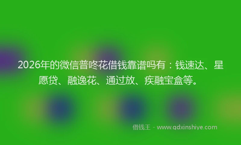 2026年的微信普咚花借钱靠谱吗有：钱速达、星愿贷、融逸花、通过放、疾融宝盒等。