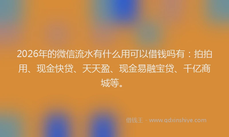2026年的微信流水有什么用可以借钱吗有：拍拍用、现金快贷、天天盈、现金易融宝贷、千亿商城等。
