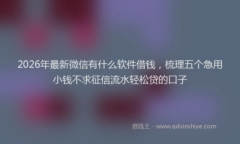 2026年最新微信有什么软件借钱，梳理五个急用小钱不求征信流水轻松贷的口子