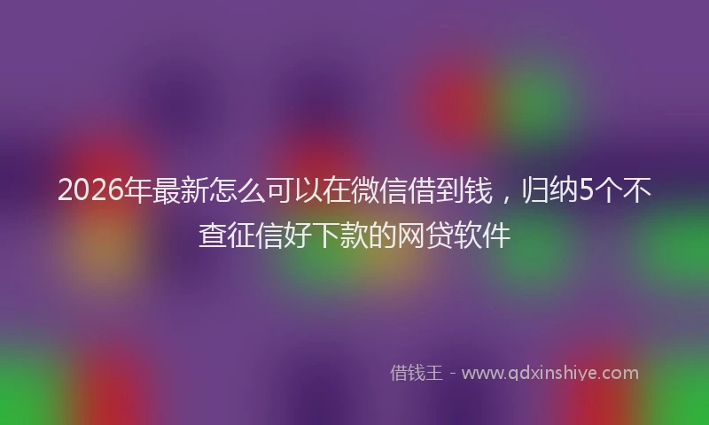 2026年最新怎么可以在微信借到钱，归纳5个不查征信好下款的网贷软件