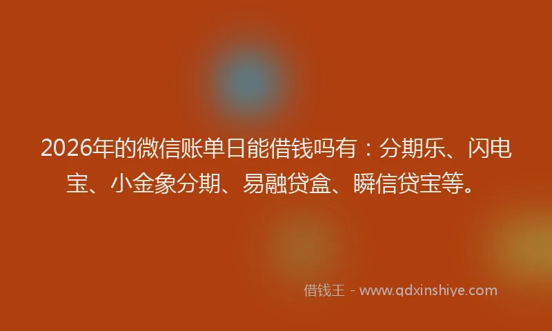 2026年的微信账单日能借钱吗有：分期乐、闪电宝、小金象分期、易融贷盒、瞬信贷宝等。