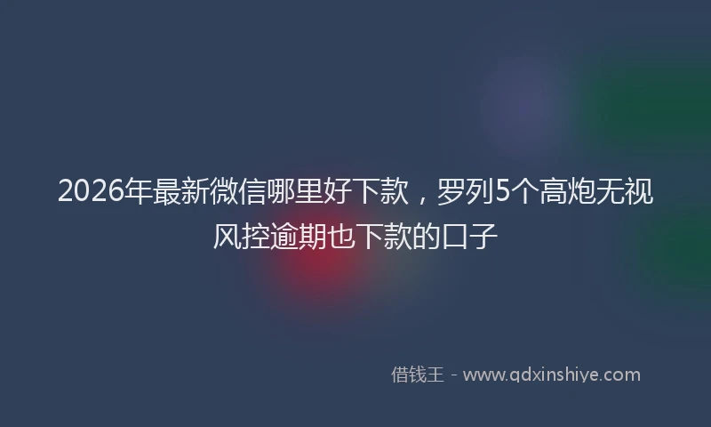 2026年最新微信哪里好下款，罗列5个高炮无视风控逾期也下款的口子