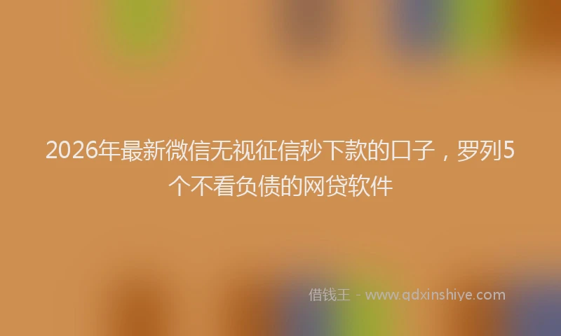 2026年最新微信无视征信秒下款的口子，罗列5个不看负债的网贷软件