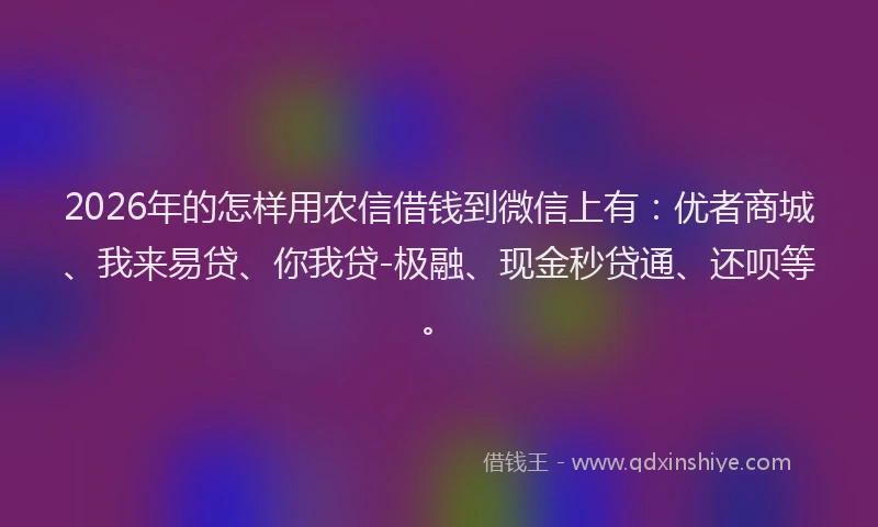 2026年的怎样用农信借钱到微信上有：优者商城、我来易贷、你我贷-极融、现金秒贷通、还呗等。