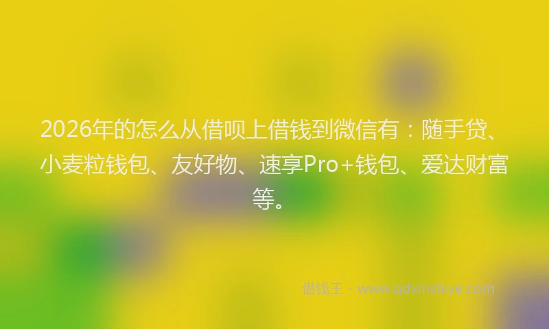 2026年的怎么从借呗上借钱到微信有:随手贷、小麦粒钱包、友好物、速享Pro+钱包、爱达财富等。