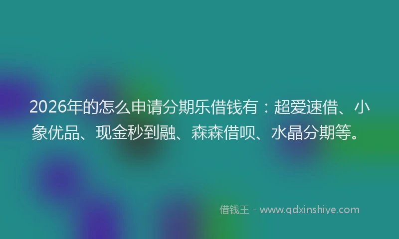 2026年的怎么申请分期乐借钱有:超爱速借、小象优品、现金秒到融、森森借呗、水晶分期等。