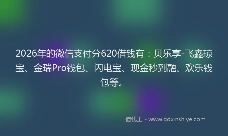 2026年的微信支付分620借钱有：贝乐享-飞鑫琼宝、金瑞Pro钱包、闪电宝、现金秒到融、欢乐钱包等。