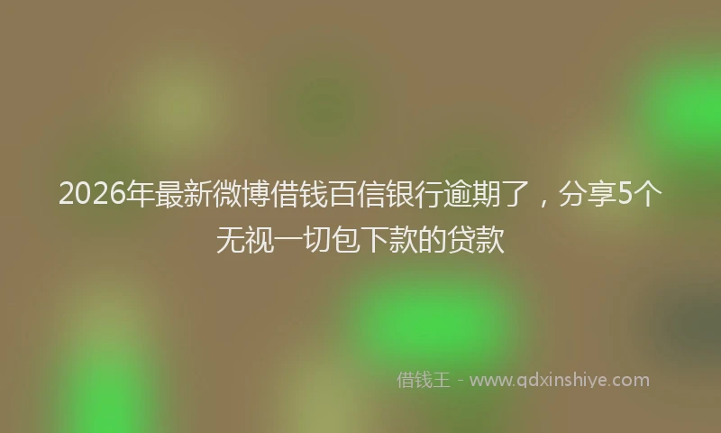 2026年最新微博借钱百信银行逾期了，分享5个无视一切包下款的贷款