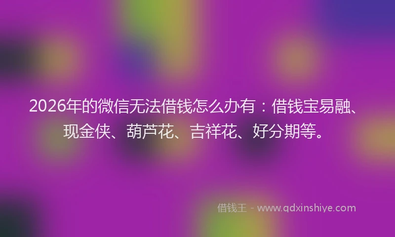 2026年的微信无法借钱怎么办有：借钱宝易融、现金侠、葫芦花、吉祥花、好分期等。