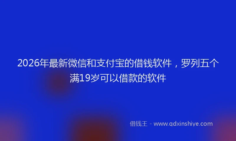 2026年最新微信和支付宝的借钱软件，罗列五个满19岁可以借款的软件