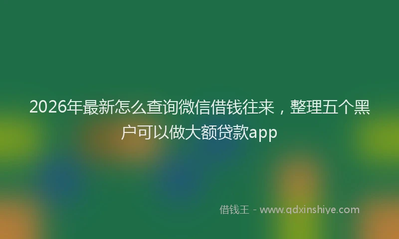 2026年最新怎么查询微信借钱往来，整理五个黑户可以做大额贷款app
