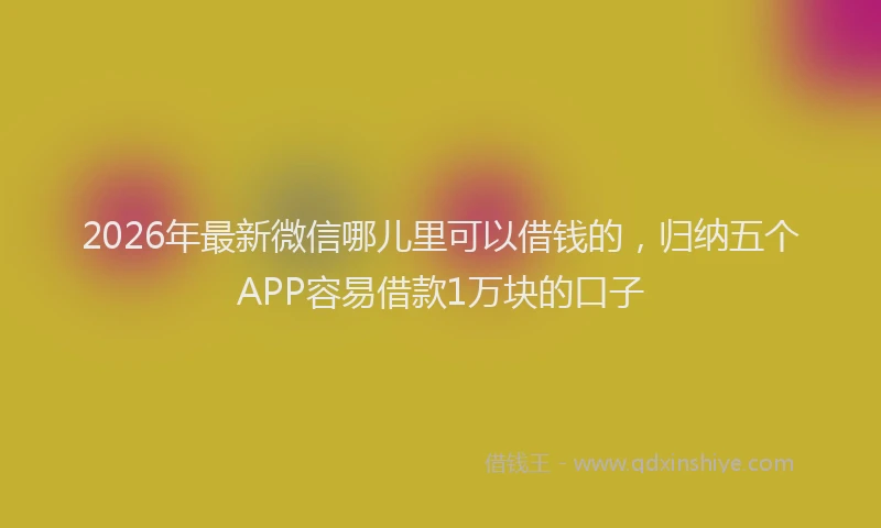 2026年最新微信哪儿里可以借钱的，归纳五个APP容易借款1万块的口子