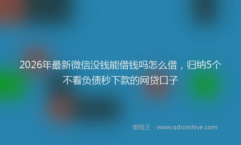 2026年最新微信没钱能借钱吗怎么借，归纳5个不看负债秒下款的网贷口子