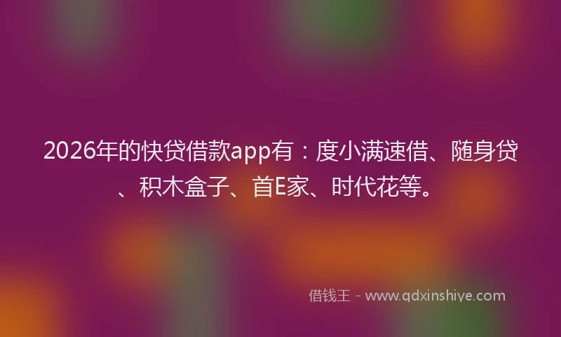 2026年的快贷借款app有：度小满速借、随身贷、积木盒子、首E家、时代花等。