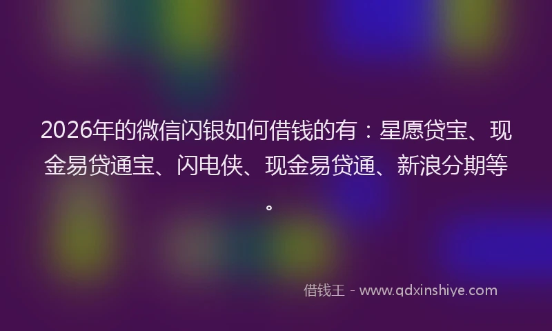 2026年的微信闪银如何借钱的有：星愿贷宝、现金易贷通宝、闪电侠、现金易贷通、新浪分期等。
