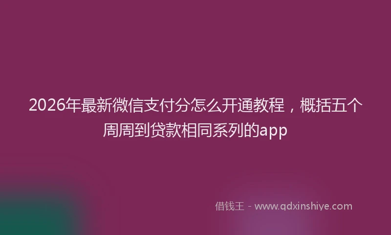 2026年最新微信支付分怎么开通教程，概括五个周周到贷款相同系列的app