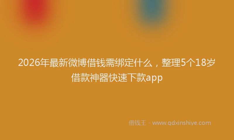 2026年最新微博借钱需绑定什么，整理5个18岁借款神器快速下款app